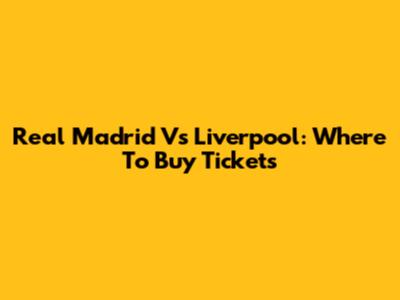 Real Madrid Vs Liverpool: Where To Buy Tickets