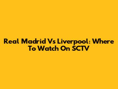 Real Madrid Vs Liverpool: Where To Watch On SCTV