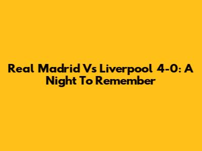 Real Madrid Vs Liverpool 4-0: A Night To Remember