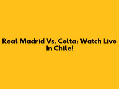 Real Madrid Vs. Celta: Watch Live In Chile!