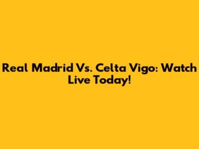 Real Madrid Vs. Celta Vigo: Watch Live Today!
