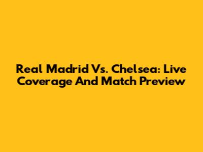Real Madrid Vs. Chelsea: Live Coverage And Match Preview