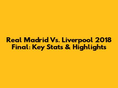 Real Madrid Vs. Liverpool 2018 Final: Key Stats & Highlights