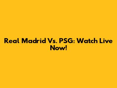 Real Madrid Vs. PSG: Watch Live Now!