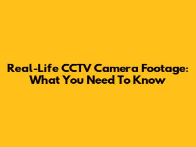 Real-Life CCTV Camera Footage: What You Need To Know