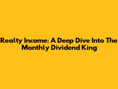 Realty Income: A Deep Dive Into The Monthly Dividend King