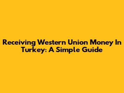 Receiving Western Union Money In Turkey: A Simple Guide