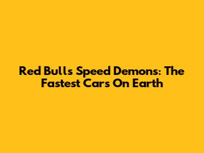 Red Bull's Speed Demons: The Fastest Cars On Earth