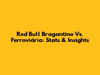 Red Bull Bragantino Vs. Ferroviária: Stats & Insights