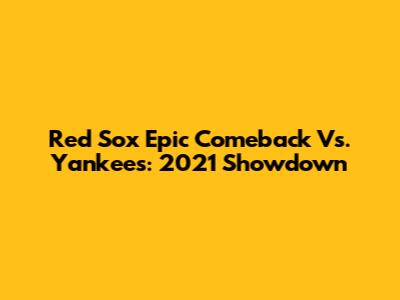 Red Sox Epic Comeback Vs. Yankees: 2021 Showdown
