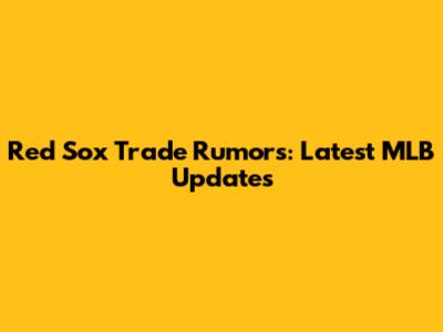 Red Sox Trade Rumors: Latest MLB Updates