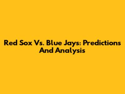 Red Sox Vs. Blue Jays: Predictions And Analysis