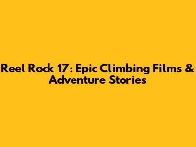 Reel Rock 17: Epic Climbing Films & Adventure Stories