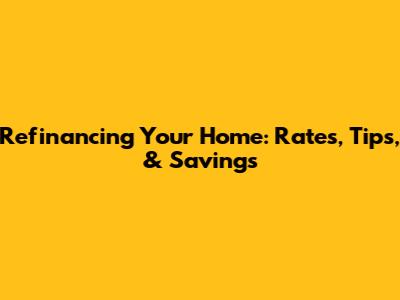 Refinancing Your Home: Rates, Tips, & Savings
