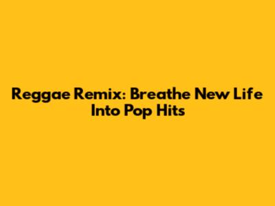 Reggae Remix: Breathe New Life Into Pop Hits