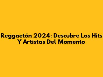 Reggaetón 2024: Descubre Los Hits Y Artistas Del Momento