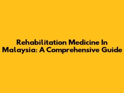 Rehabilitation Medicine In Malaysia: A Comprehensive Guide