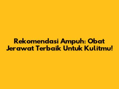 Rekomendasi Ampuh: Obat Jerawat Terbaik Untuk Kulitmu!