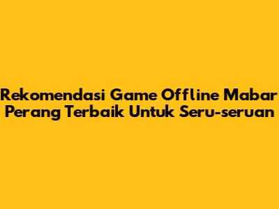Rekomendasi Game Offline Mabar Perang Terbaik Untuk Seru-seruan