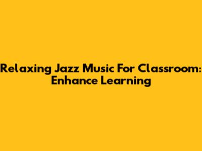 Relaxing Jazz Music For Classroom: Enhance Learning