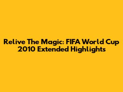 Relive The Magic: FIFA World Cup 2010 Extended Highlights
