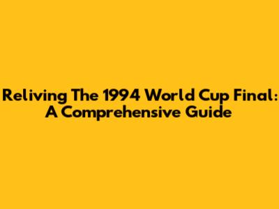 Reliving The 1994 World Cup Final: A Comprehensive Guide