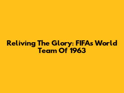 Reliving The Glory: FIFA's World Team Of 1963