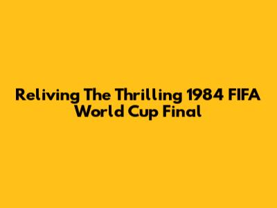 Reliving The Thrilling 1984 FIFA World Cup Final