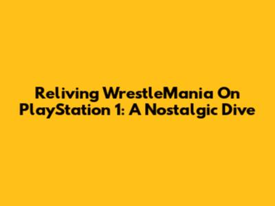 Reliving WrestleMania On PlayStation 1: A Nostalgic Dive