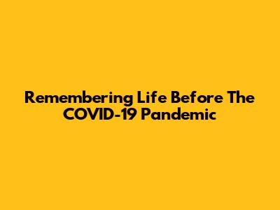 Remembering Life Before The COVID-19 Pandemic