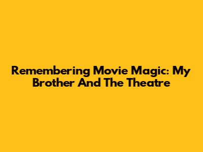 Remembering Movie Magic: My Brother And The Theatre