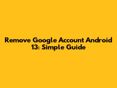 Remove Google Account Android 13: Simple Guide