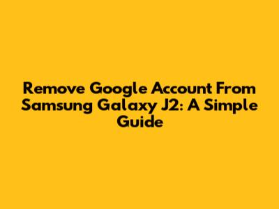 Remove Google Account From Samsung Galaxy J2: A Simple Guide