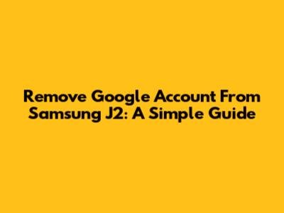 Remove Google Account From Samsung J2: A Simple Guide