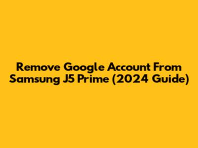 Remove Google Account From Samsung J5 Prime (2024 Guide)