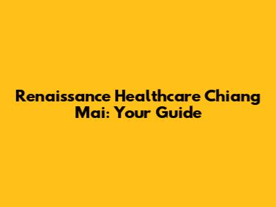 Renaissance Healthcare Chiang Mai: Your Guide