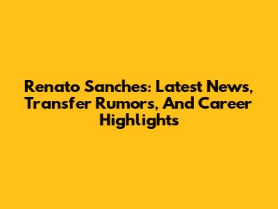Renato Sanches: Latest News, Transfer Rumors, And Career Highlights