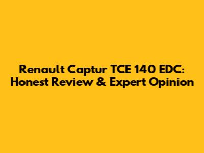 Renault Captur TCE 140 EDC: Honest Review & Expert Opinion