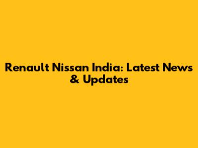 Renault Nissan India: Latest News & Updates
