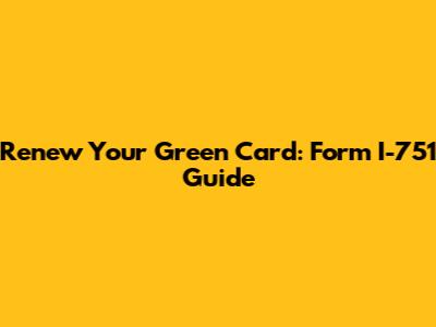 Renew Your Green Card: Form I-751 Guide