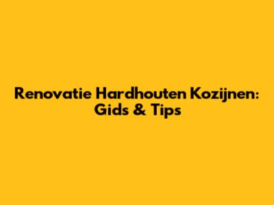 Renovatie Hardhouten Kozijnen: Gids & Tips