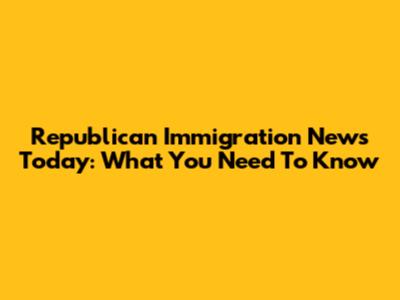 Republican Immigration News Today: What You Need To Know