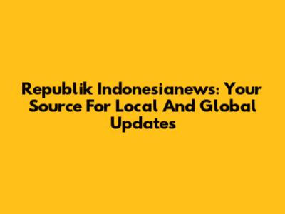 Republik Indonesianews: Your Source For Local And Global Updates