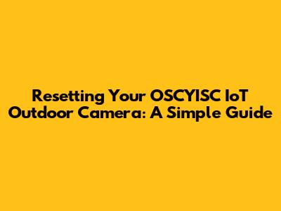 Resetting Your OSCYISC IoT Outdoor Camera: A Simple Guide