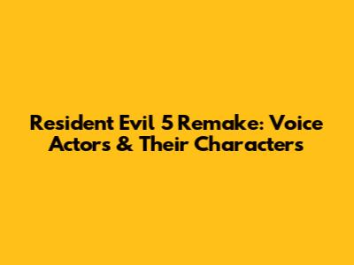 Resident Evil 5 Remake: Voice Actors & Their Characters