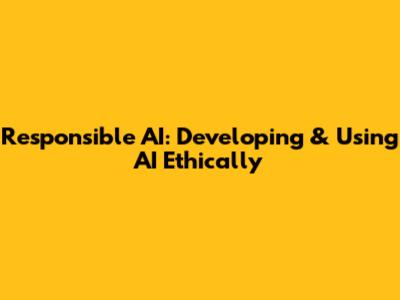 Responsible AI: Developing & Using AI Ethically