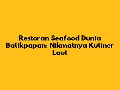 Restoran Seafood Dunia Balikpapan: Nikmatnya Kuliner Laut