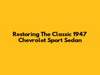 Restoring The Classic 1947 Chevrolet Sport Sedan