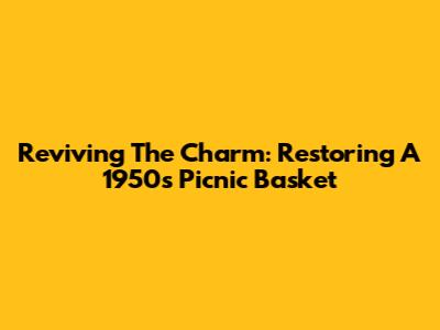 Reviving The Charm: Restoring A 1950s Picnic Basket