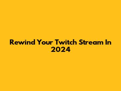 Rewind Your Twitch Stream In 2024